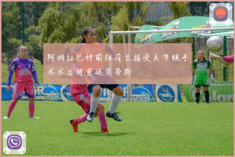 阿姆拉巴特前往荷兰接受关节镜手术术后将重返贝蒂斯