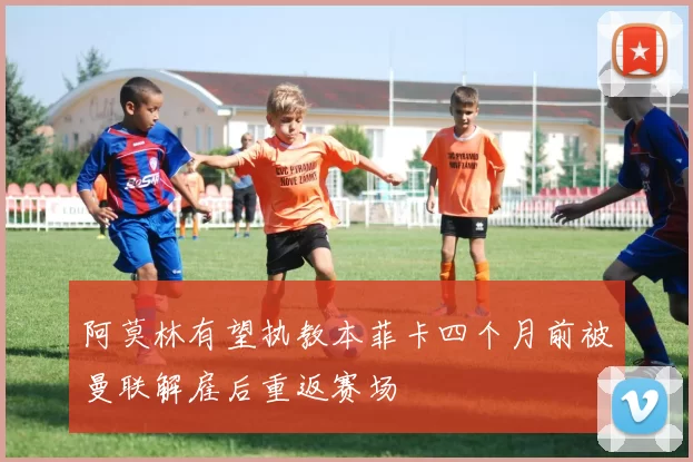 阿莫林有望执教本菲卡四个月前被曼联解雇后重返赛场