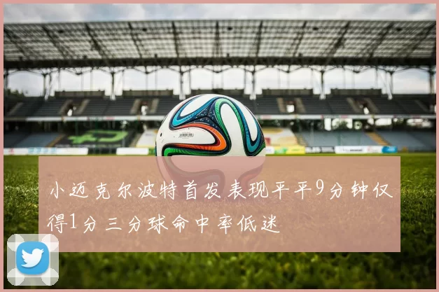 小迈克尔波特首发表现平平9分钟仅得1分三分球命中率低迷