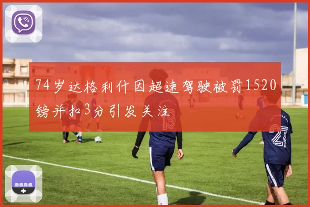 74岁达格利什因超速驾驶被罚1520镑并扣3分引发关注