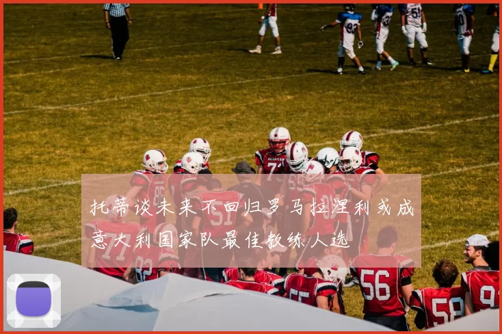 托蒂谈未来不回归罗马拉涅利或成意大利国家队最佳教练人选