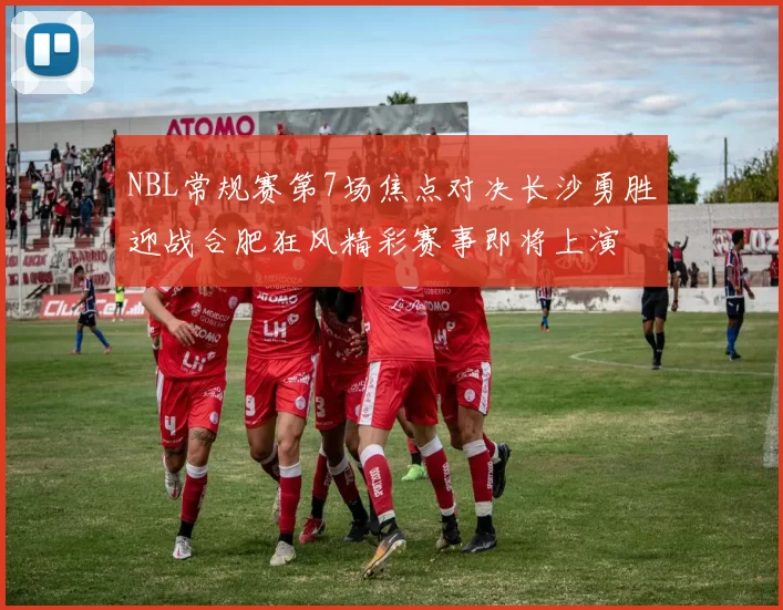 NBL常规赛第7场焦点对决长沙勇胜迎战合肥狂风精彩赛事即将上演