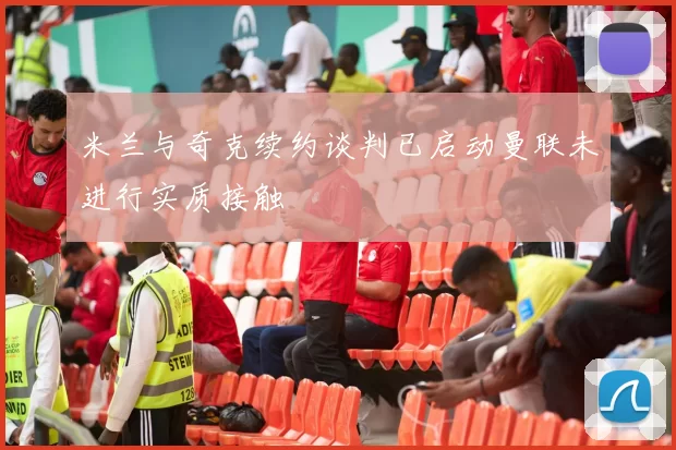 米兰与奇克续约谈判已启动曼联未进行实质接触