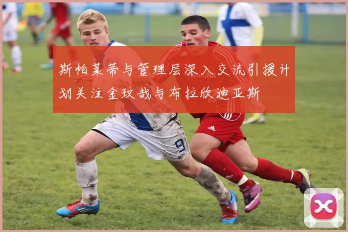 斯帕莱蒂与管理层深入交流引援计划关注金玟哉与布拉欣迪亚斯