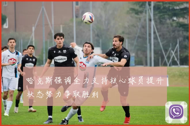 哈克斯强调全力支持核心球员提升状态努力争取胜利