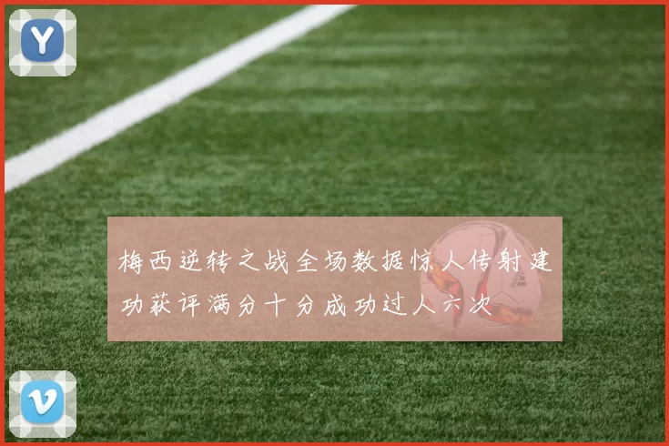梅西逆转之战全场数据惊人传射建功获评满分十分成功过人六次